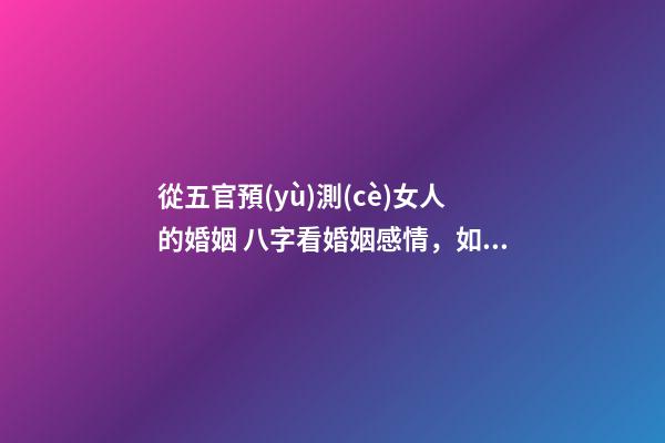 從五官預(yù)測(cè)女人的婚姻 八字看婚姻感情，如何從八字看婚姻感情-第1張-觀點(diǎn)-玄機(jī)派
